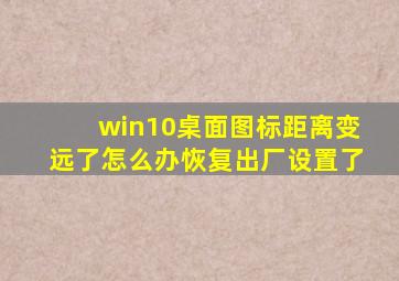 win10桌面图标距离变远了怎么办恢复出厂设置了