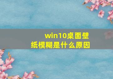 win10桌面壁纸模糊是什么原因