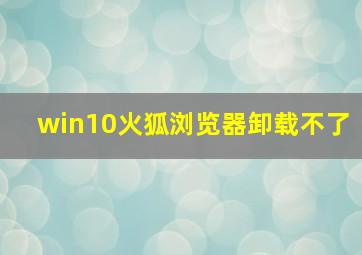 win10火狐浏览器卸载不了