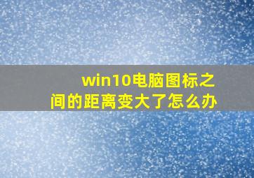 win10电脑图标之间的距离变大了怎么办