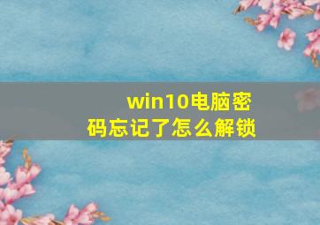 win10电脑密码忘记了怎么解锁