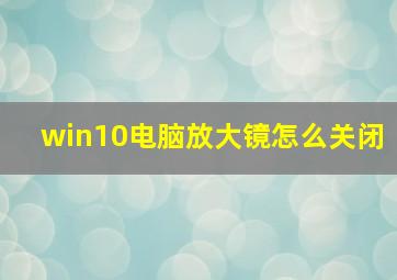 win10电脑放大镜怎么关闭