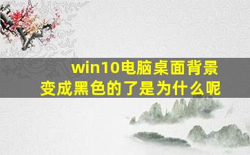 win10电脑桌面背景变成黑色的了是为什么呢