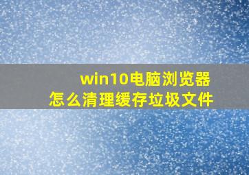 win10电脑浏览器怎么清理缓存垃圾文件