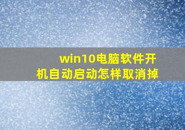 win10电脑软件开机自动启动怎样取消掉