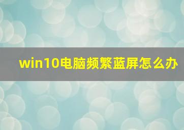 win10电脑频繁蓝屏怎么办