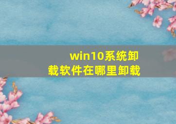 win10系统卸载软件在哪里卸载