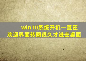 win10系统开机一直在欢迎界面转圈很久才进去桌面