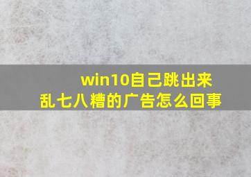 win10自己跳出来乱七八糟的广告怎么回事