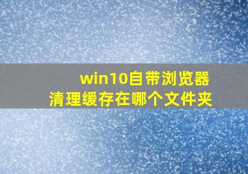 win10自带浏览器清理缓存在哪个文件夹