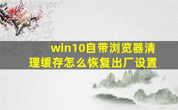 win10自带浏览器清理缓存怎么恢复出厂设置