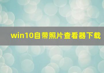 win10自带照片查看器下载