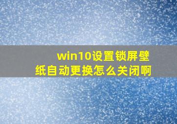 win10设置锁屏壁纸自动更换怎么关闭啊