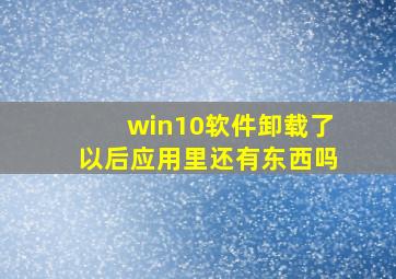 win10软件卸载了以后应用里还有东西吗