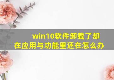 win10软件卸载了却在应用与功能里还在怎么办