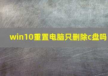 win10重置电脑只删除c盘吗