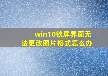 win10锁屏界面无法更改图片格式怎么办