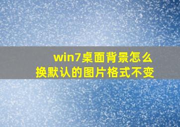 win7桌面背景怎么换默认的图片格式不变