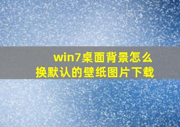 win7桌面背景怎么换默认的壁纸图片下载