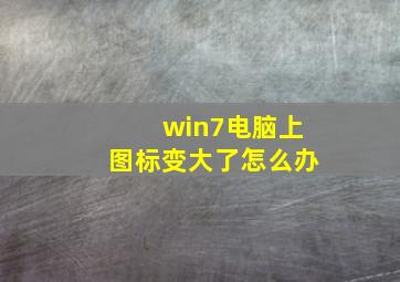 win7电脑上图标变大了怎么办