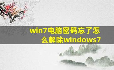 win7电脑密码忘了怎么解除windows7