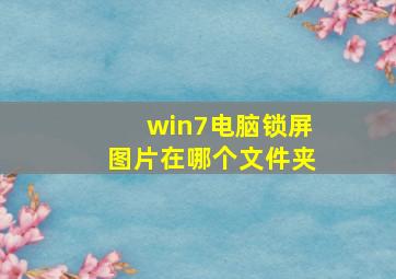 win7电脑锁屏图片在哪个文件夹