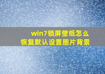 win7锁屏壁纸怎么恢复默认设置图片背景