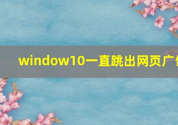 window10一直跳出网页广告