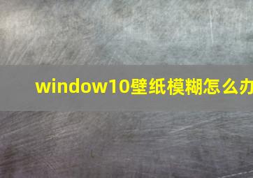 window10壁纸模糊怎么办