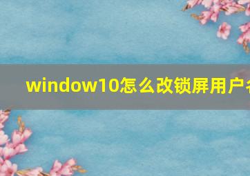 window10怎么改锁屏用户名