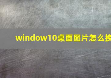 window10桌面图片怎么换