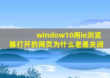 window10用ie浏览器打开的网页为什么老是关闭