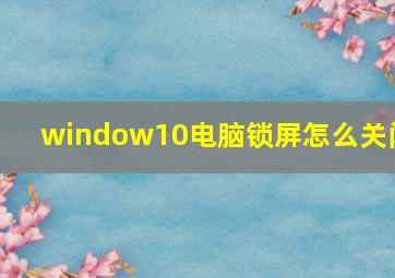 window10电脑锁屏怎么关闭