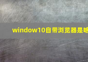 window10自带浏览器是啥