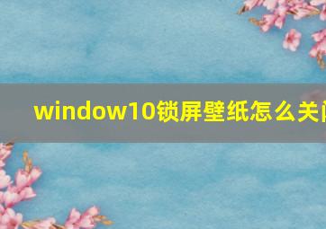 window10锁屏壁纸怎么关闭