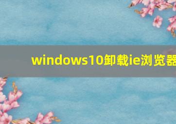 windows10卸载ie浏览器