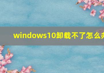 windows10卸载不了怎么办