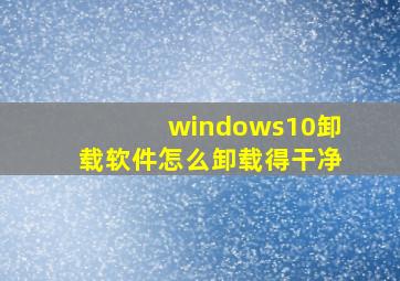 windows10卸载软件怎么卸载得干净