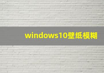 windows10壁纸模糊