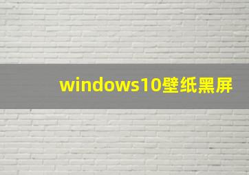 windows10壁纸黑屏