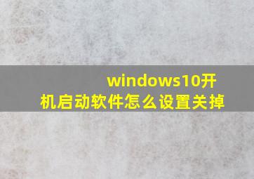 windows10开机启动软件怎么设置关掉