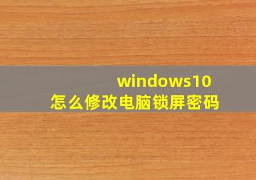 windows10怎么修改电脑锁屏密码