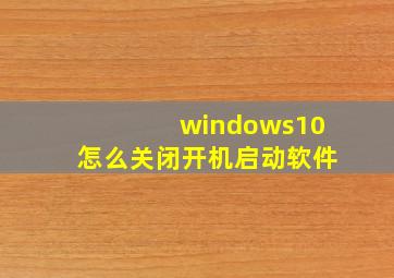 windows10怎么关闭开机启动软件