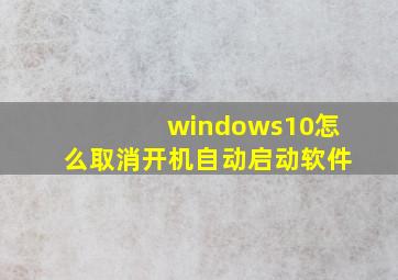 windows10怎么取消开机自动启动软件