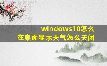 windows10怎么在桌面显示天气怎么关闭