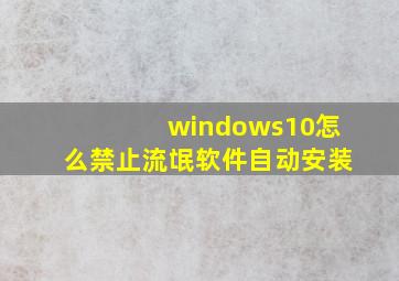 windows10怎么禁止流氓软件自动安装