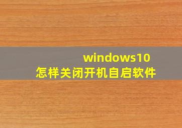 windows10怎样关闭开机自启软件