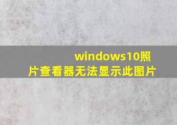 windows10照片查看器无法显示此图片