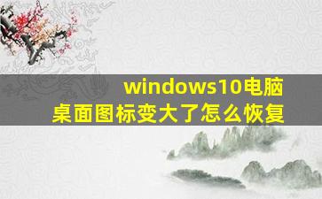 windows10电脑桌面图标变大了怎么恢复