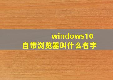 windows10自带浏览器叫什么名字